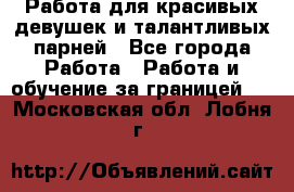 Работа для красивых девушек и талантливых парней - Все города Работа » Работа и обучение за границей   . Московская обл.,Лобня г.